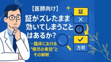 【医師向け】証がズレたまま効いてしまうことはあるか？─臨床における“偶然の奏効”とその解釈